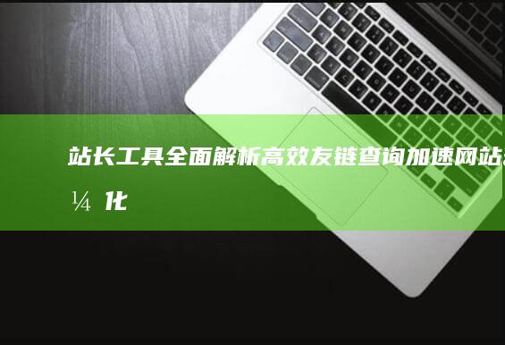 站长工具全面解析：高效友链查询加速网站优化